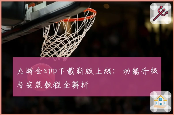 九游会app下载新版上线：功能升级与安装教程全解析