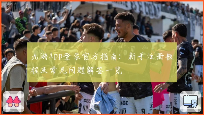 九游App登录官方指南：新手注册教程及常见问题解答一览