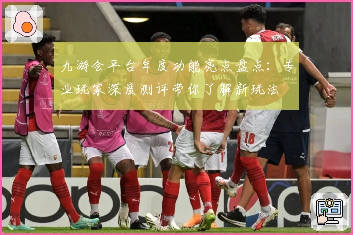 九游会平台年度功能亮点盘点：专业玩家深度测评带你了解新玩法