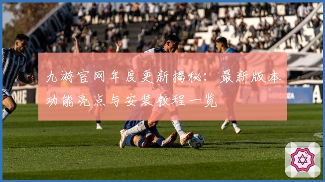 九游官网年度更新揭秘:最新版本功能亮点与安装教程一览
