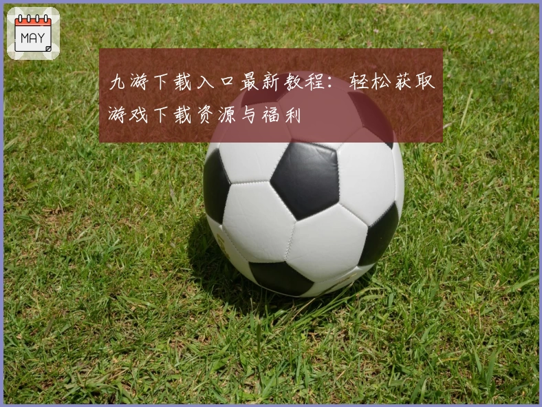 九游下载入口最新教程：轻松获取游戏下载资源与福利