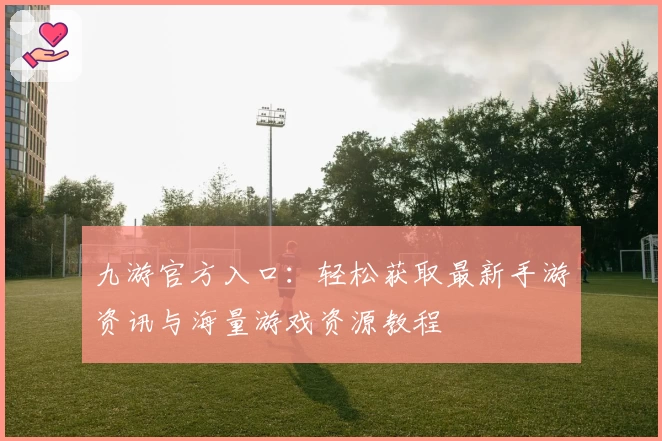 九游官方入口：轻松获取最新手游资讯与海量游戏资源教程