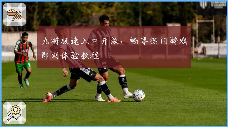 九游极速入口开放，畅享热门游戏即刻体验教程