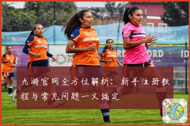 九游官网全方位解析：新手注册教程与常见问题一文搞定