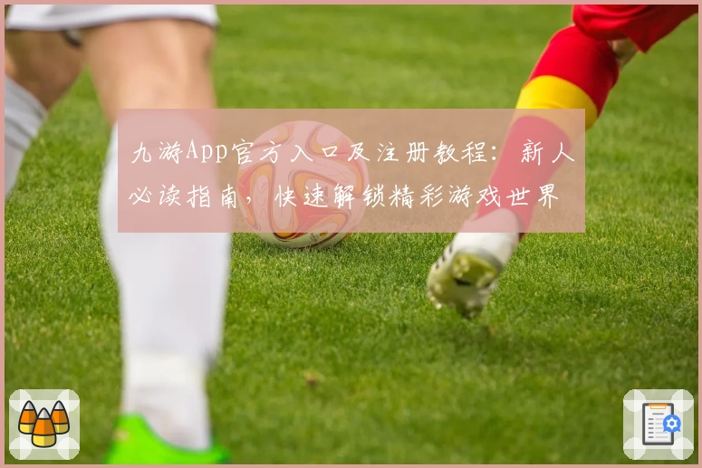 九游App官方入口及注册教程:新人必读指南,快速解锁精彩游戏世界