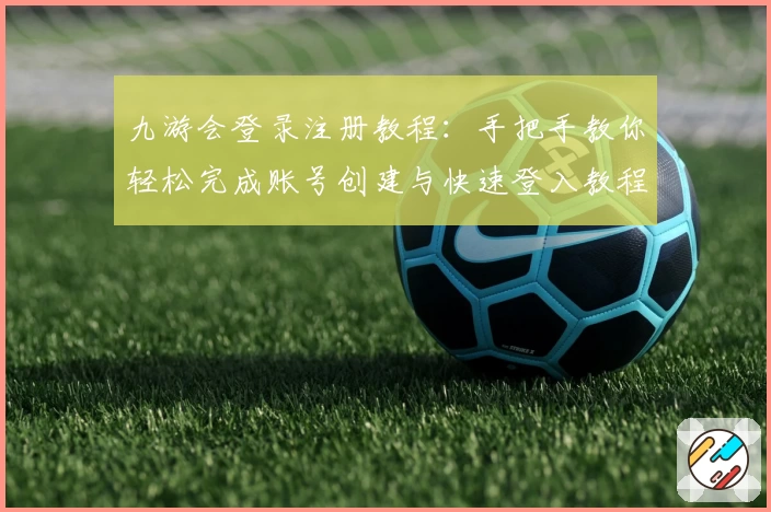 九游会登录注册教程：手把手教你轻松完成账号创建与快速登入教程