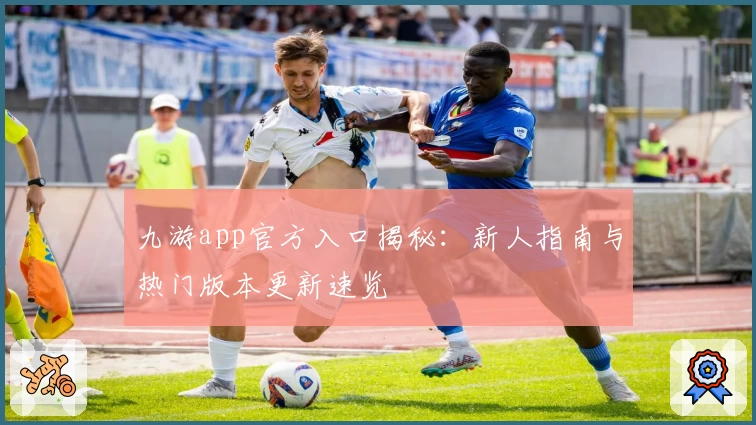 九游app官方入口揭秘：新人指南与热门版本更新速览