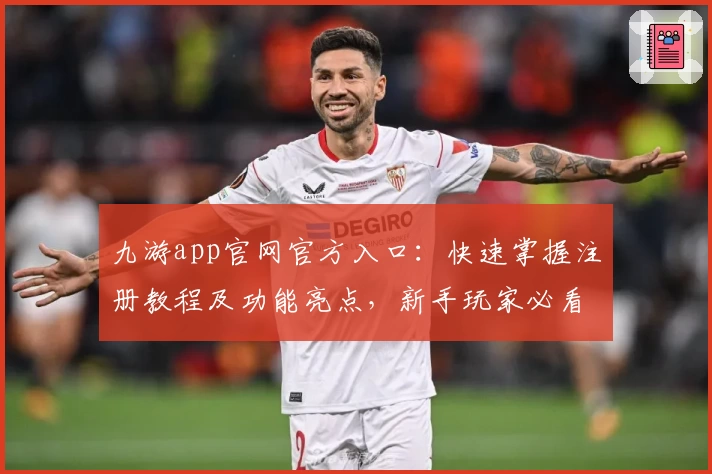 九游app官网官方入口：快速掌握注册教程及功能亮点，新手玩家必看