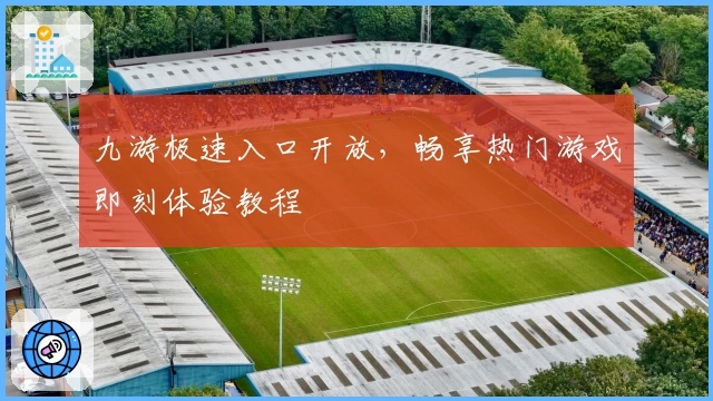 九游极速入口开放，畅享热门游戏即刻体验教程