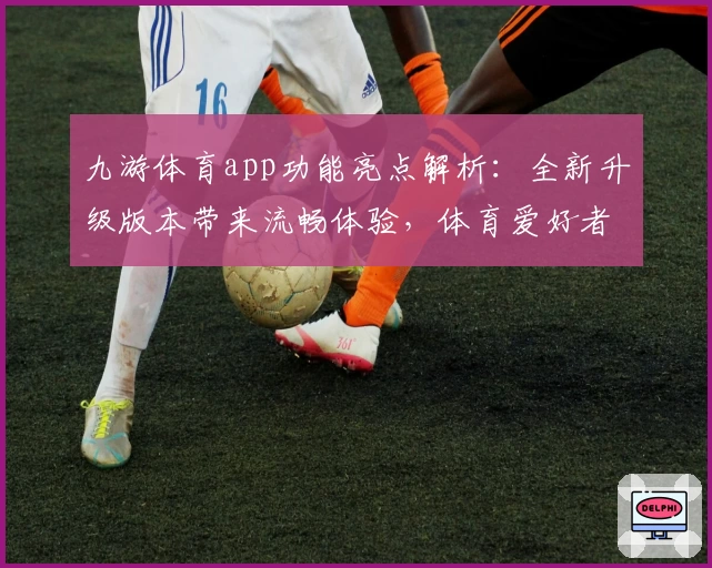 九游体育app功能亮点解析：全新升级版本带来流畅体验，体育爱好者必备助手