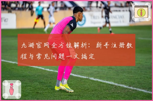九游官网全方位解析：新手注册教程与常见问题一文搞定