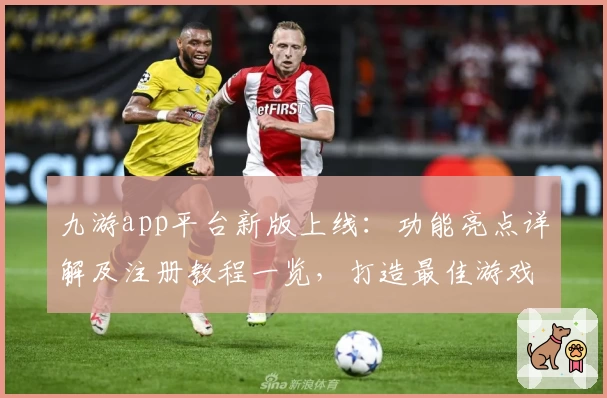 九游app平台新版上线：功能亮点详解及注册教程一览，打造最佳游戏体验