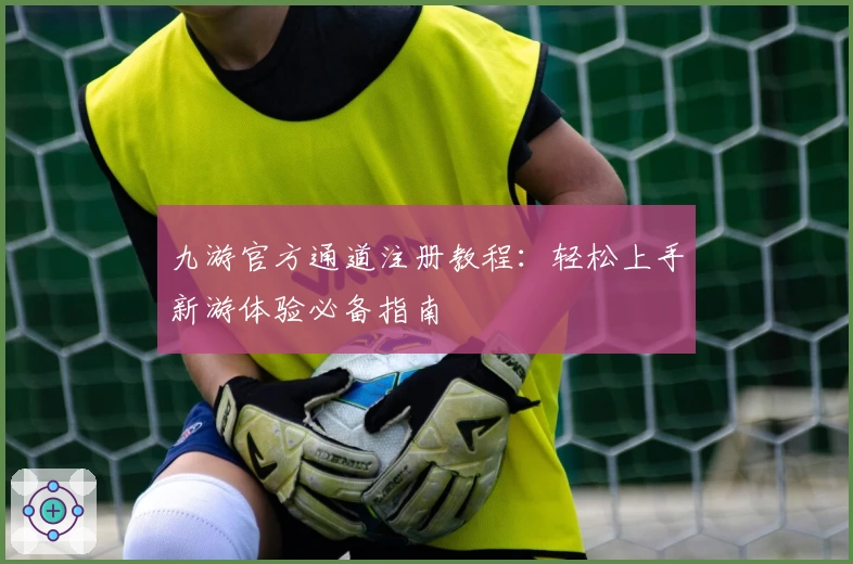 九游官方通道注册教程:轻松上手新游体验必备指南