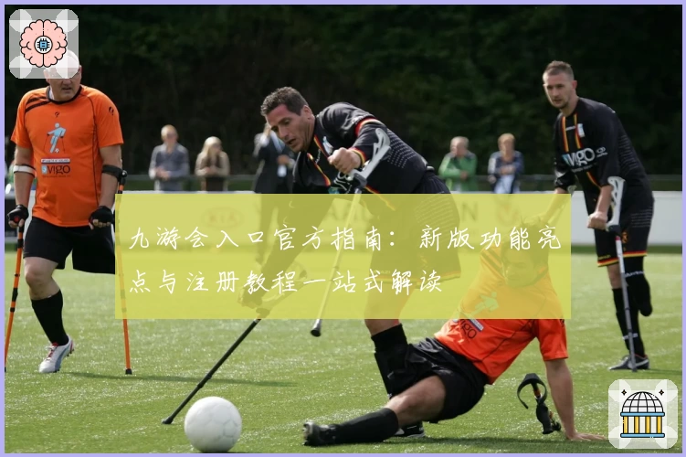 九游会入口官方指南：新版功能亮点与注册教程一站式解读