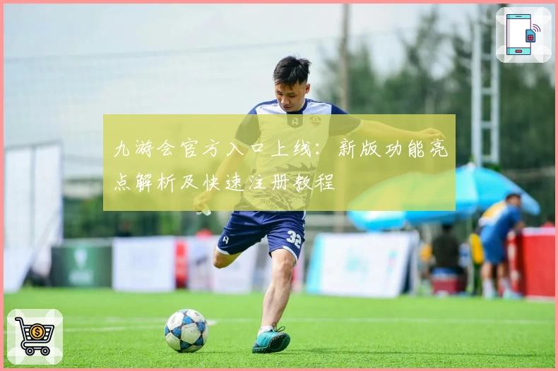 九游会官方入口上线：新版功能亮点解析及快速注册教程