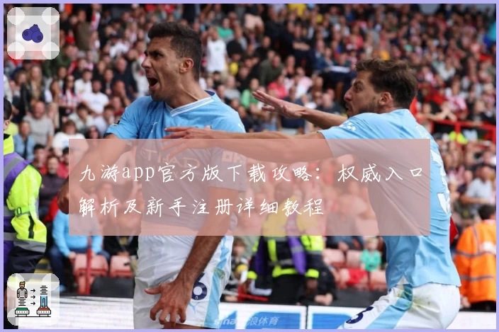 九游app官方版下载攻略：权威入口解析及新手注册详细教程