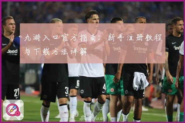 九游入口官方指南：新手注册教程与下载方法详解