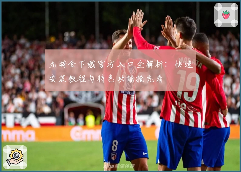 九游会下载官方入口全解析：快速安装教程与特色功能抢先看