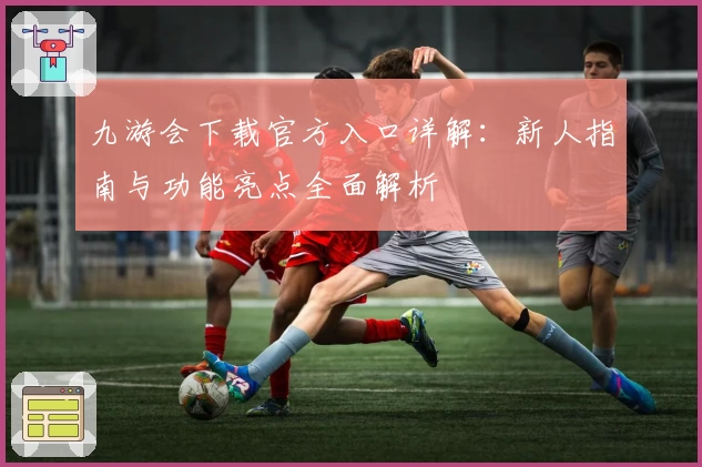 九游会下载官方入口详解：新人指南与功能亮点全面解析