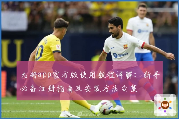 九游app官方版使用教程详解：新手必备注册指南及安装方法合集