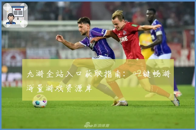 九游全站入口获取指南：一键畅游海量游戏资源库