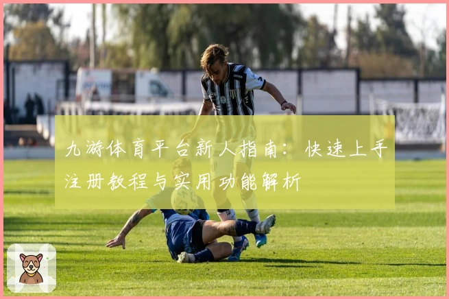 九游体育平台新人指南：快速上手注册教程与实用功能解析