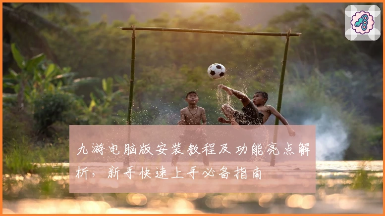 九游电脑版安装教程及功能亮点解析，新手快速上手必备指南