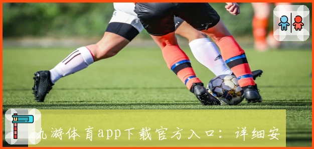 九游体育app下载官方入口:详细安装教程与功能亮点全面解析