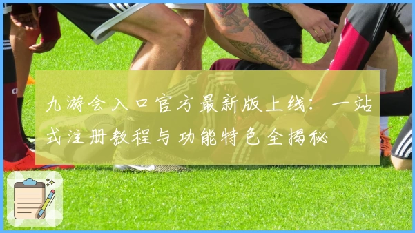 九游会入口官方最新版上线：一站式注册教程与功能特色全揭秘