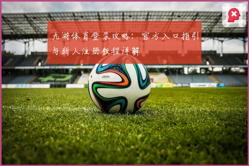 九游体育登录攻略：官方入口指引与新人注册教程详解