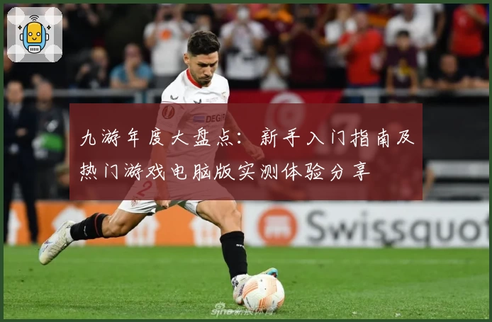 九游年度大盘点：新手入门指南及热门游戏电脑版实测体验分享