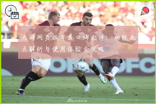 九游网页版年度口碑测评:功能亮点解析与使用体验全攻略