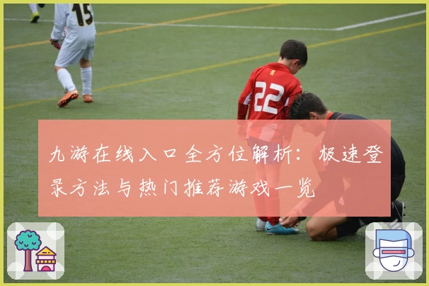 九游在线入口全方位解析:极速登录方法与热门推荐游戏一览