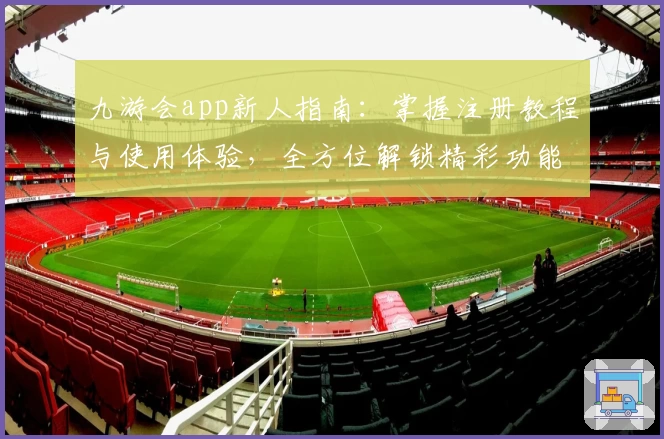 九游会app新人指南：掌握注册教程与使用体验，全方位解锁精彩功能亮点