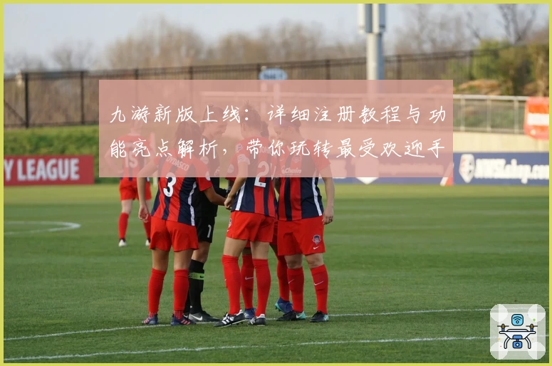 九游新版上线:详细注册教程与功能亮点解析,带你玩转最受欢迎手游平台