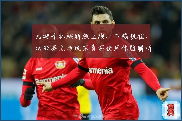 九游手机端新版上线:下载教程、功能亮点与玩家真实使用体验解析