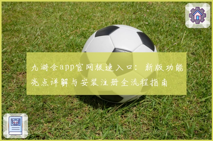 九游会app官网极速入口：新版功能亮点详解与安装注册全流程指南
