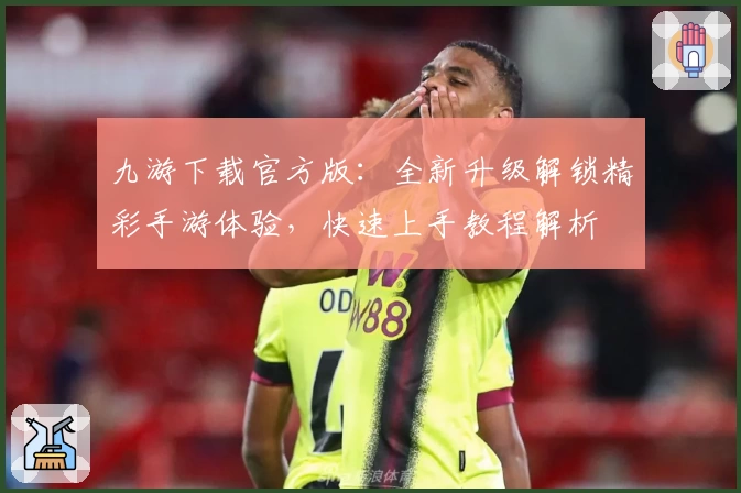 九游下载官方版:全新升级解锁精彩手游体验,快速上手教程解析