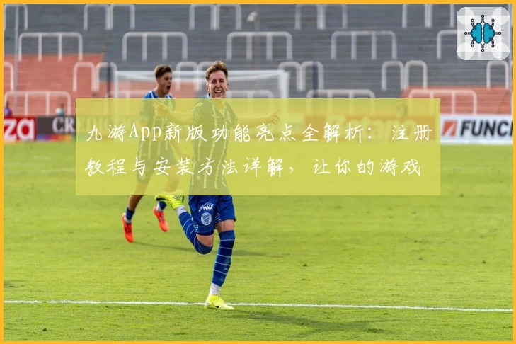 九游App新版功能亮点全解析：注册教程与安装方法详解，让你的游戏之旅更畅快