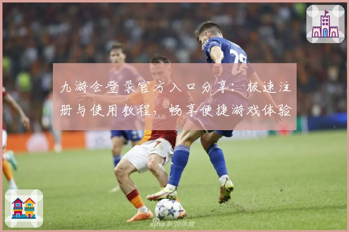 九游会登录官方入口分享：极速注册与使用教程，畅享便捷游戏体验