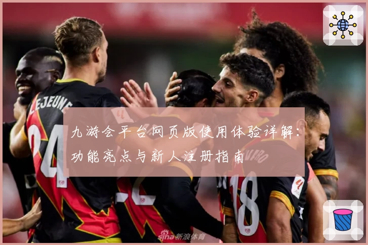 九游会平台网页版使用体验详解：功能亮点与新人注册指南