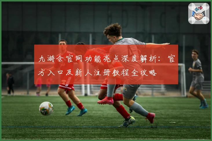 九游会官网功能亮点深度解析：官方入口及新人注册教程全攻略