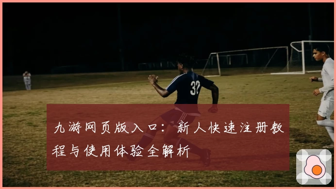 九游网页版入口：新人快速注册教程与使用体验全解析