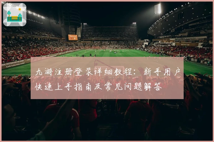 九游注册登录详细教程：新手用户快速上手指南及常见问题解答