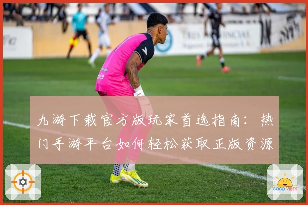 九游下载官方版玩家首选指南:热门手游平台如何轻松获取正版资源