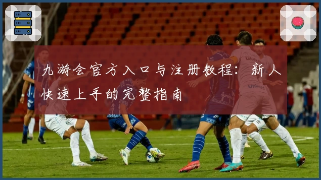 九游会官方入口与注册教程：新人快速上手的完整指南