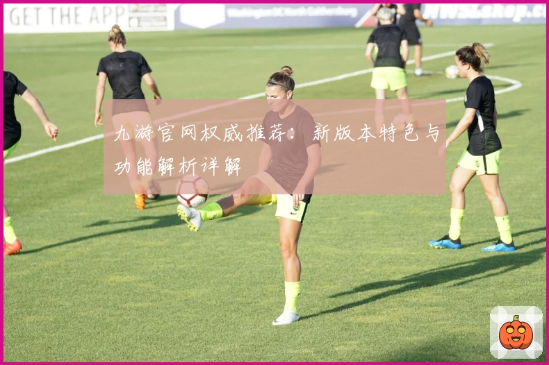 九游官网权威推荐：新版本特色与功能解析详解