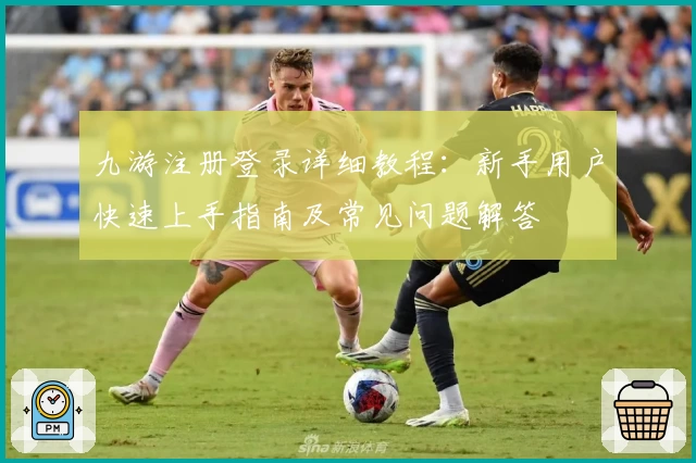 九游注册登录详细教程：新手用户快速上手指南及常见问题解答