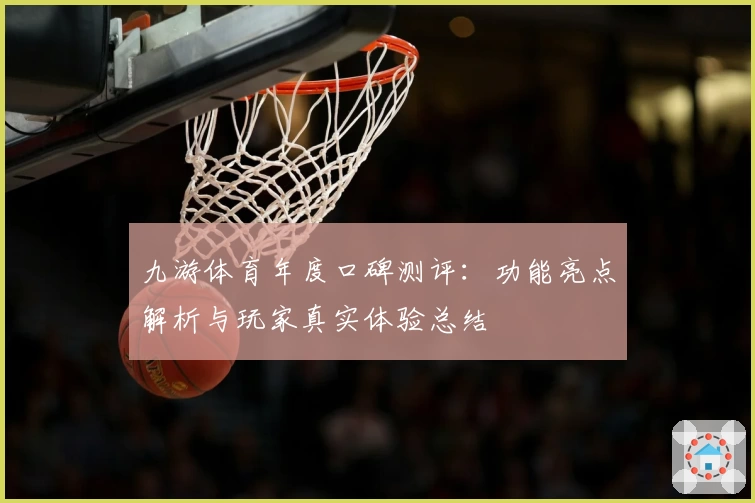 九游体育年度口碑测评：功能亮点解析与玩家真实体验总结