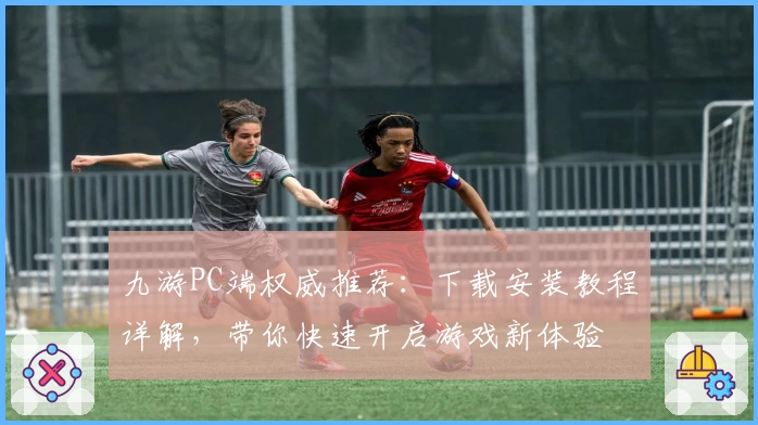 九游PC端权威推荐：下载安装教程详解，带你快速开启游戏新体验